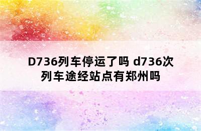 D736列车停运了吗 d736次列车途经站点有郑州吗